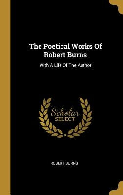 The Poetical Works Of Robert Burns: With A Life Of The Author by Burns, Robert