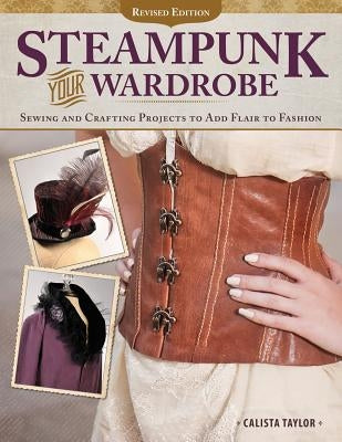 Steampunk Your Wardrobe, Revised Edition: Sewing and Crafting Projects to Add Flair to Fashion by Taylor, Calista