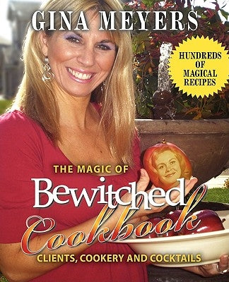 The Magic of Bewitched Cookbook: Clients, Cookery and Cocktails by Meyers, Gina