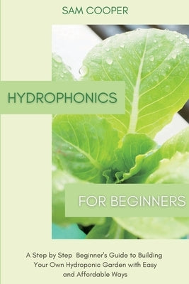 Hydroponics for Beginners: A Step by Step Beginners Guide to Building Your Own Hydroponic Garden with Easy and Affordable Ways by Cooper, Sam