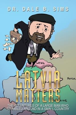 Latvia Matters: The Adventures of a Large Man Who Stumbled Around in a Small Country by Sims, Dale B.