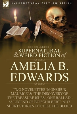 The Collected Supernatural and Weird Fiction of Amelia B. Edwards: Contains Two Novelettes 'Monsieur Maurice' and 'The Discovery of the Treasure Isles by Edwards, Amelia B.