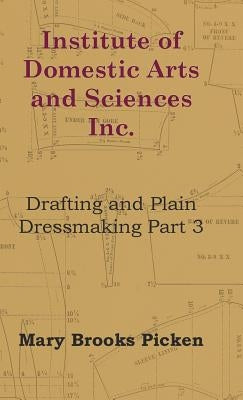 Institute of Domestic Arts and Sciences - Drafting and Plain Dressmaking Part 3 by Picken, Mary Brooks