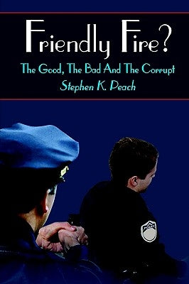 Friendly Fire?: The Good, the Bad and the Corrupt by Peach, Stephen K.