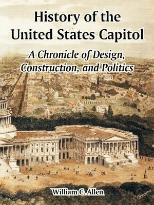 History of the United States Capitol: A Chronicle of Design, Construction, and Politics by Allen, William C.