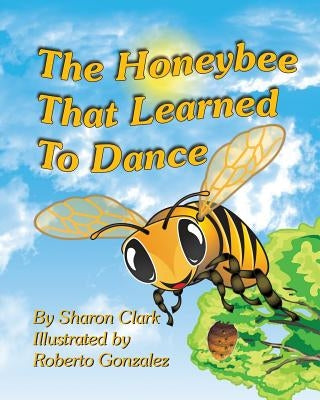 The Honeybee That Learned to Dance: A Children's Nature Picture Book, a Fun Honeybee Story That Kids Will Love; Educational Science (Insect) Series by Gonzalez, Roberto