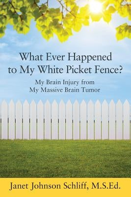 What Ever Happened to My White Picket Fence?: My Brain Injury from My Massive Brain Tumor by Schliff Msed, Janet Johnson