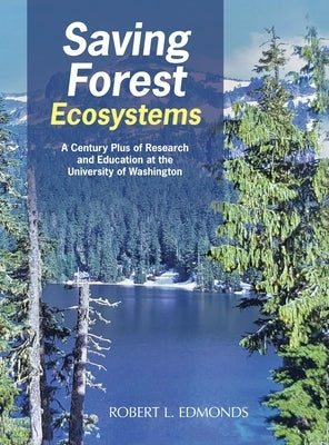 Saving Forest Ecosystems: A Century Plus of Research and Education at the University of Washington by Edmonds, Robert L.