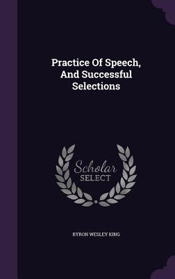 Practice Of Speech, And Successful Selections by King, Byron Wesley