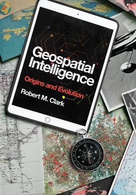 Geospatial Intelligence: Origins and Evolution by Clark, Robert M.