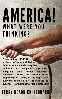 America! What Were You Thinking?: Emancipating 3,953,761 enslaved Africans and African Americans and then leaving them to live in the same general pop by Deadrick-Leonard, Terry