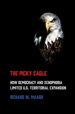 Picky Eagle: How Democracy and Xenophobia Limited U.S. Territorial Expansion by Maass, Richard W.