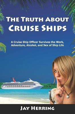 The Truth About Cruise Ships: A Cruise Ship Officer Survives the Work, Adventure, Alcohol, and Sex of Ship Life by Herring, Jay