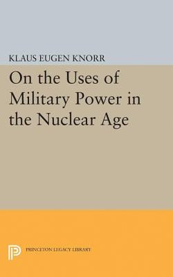 On the Uses of Military Power in the Nuclear Age by Knorr, Klaus Eugen