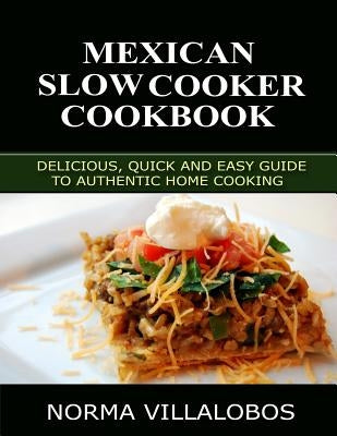 Mexican Slow Cooker Cookbook: Delicious, Quick and Easy Guide to Authentic Home Cooking by Villalobos, Norma