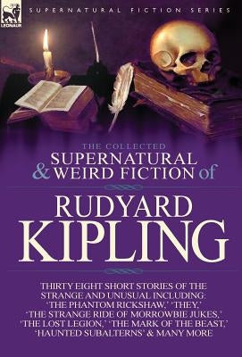 The Collected Supernatural and Weird Fiction of Rudyard Kipling: Thirty-Eight Short Stories of the Strange and Unusual by Kipling, Rudyard