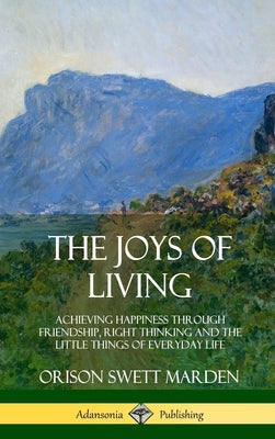 The Joys of Living: Achieving Happiness Through Friendship, Right Thinking and the Little Things of Everyday Life (Hardcover) by Marden, Orison Swett