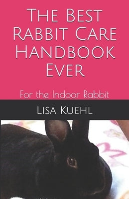 The Best Rabbit Care Handbook Ever: For the Indoor Rabbit by Kuehl, Lisa