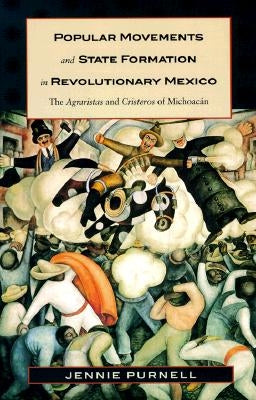 Popular Movements and State Formation in Revolutionary Mexico: The Agraristas and Cristeros of Michoacan by Purnell, Jennie