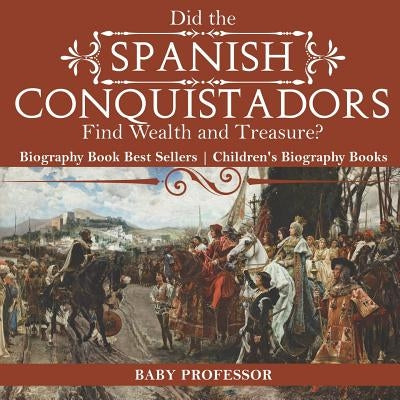 Did the Spanish Conquistadors Find Wealth and Treasure? Biography Book Best Sellers Children's Biography Books by Baby Professor