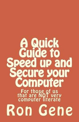 A Quick Guide to Speed up and Secure your Computer: For those of us that are NOT very computer literate by Gene, Ron