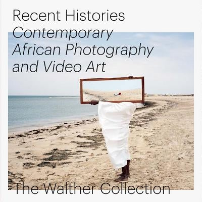 Recent Histories: Contemporary African Photography and Video Art from the Walther Collection by Baumann, Daniela