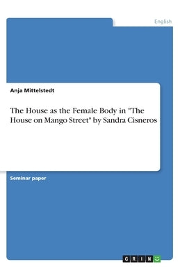 The House as the Female Body in The House on Mango Street by Sandra Cisneros by Mittelstedt, Anja