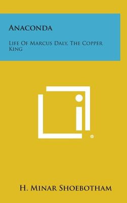 Anaconda: Life Of Marcus Daly, The Copper King by Shoebotham, H. Minar