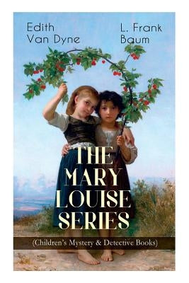 The MARY LOUISE SERIES (Children's Mystery & Detective Books): The Adventures of a Girl Detective on a Quest to Solve a Mystery by Baum, L. Frank