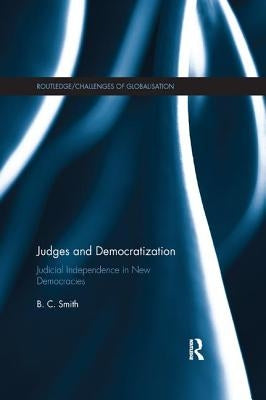 Judges and Democratization: Judicial Independence in New Democracies by Smith, B. C.