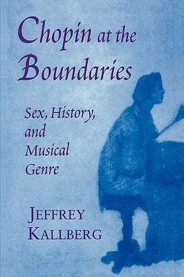 Chopin at the Boundaries: Sex, History, and Musical Genre by Kallberg, Jeffrey