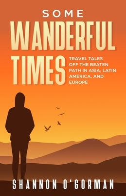 Some Wanderful Times: Travel Tales Off the Beaten Path in Asia, Latin America, and Europe by O'Gorman, Shannon L.