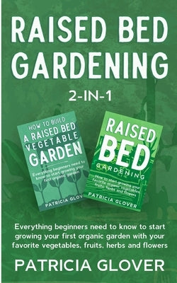 Raised Bed Gardening 2-in-1: Everything Beginners Need to Know to Start Growing Your First Organic Garden With Your Favorite Vegetables, Fruits, He by Glover, Patricia