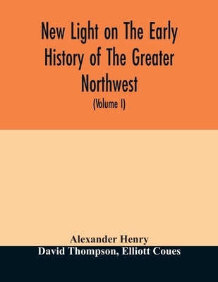 New light on the early history of the greater Northwest. The manuscript journals of Alexander Henry Fur Trader of the Northwest Company and of David T by Henry, Alexander