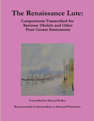 The Renaissance Lute: Compositions Transcribed for Baritone Ukulele and Other Four Course Instruments by Walker, Michael