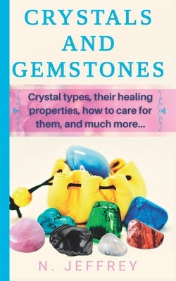 Crystals and Gemstones: Crystal types, their healing properties, how to care for them, and much more by Jeffrey, N.