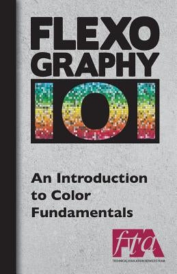 FLEXOGRAPHY 101 - An Introduction to Color Fundamentals by Technical Association, Flexographic