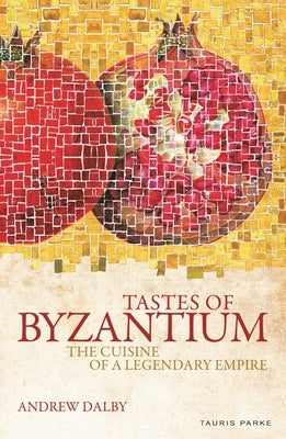 Tastes of Byzantium: The Cuisine of a Legendary Empire by Dalby, Andrew