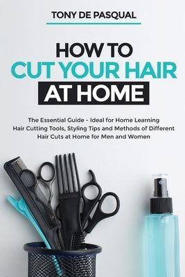 How to Cut Your Hair at Home: The Essential Guide - Ideal for Home Learning (Hair Cutting Tools, Styling Tips and Methods of Different Hair Cuts at by de Pasqual, Tony