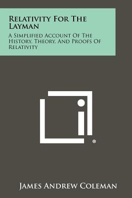 Relativity For The Layman: A Simplified Account Of The History, Theory, And Proofs Of Relativity by Coleman, James Andrew