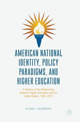 American National Identity, Policy Paradigms, and Higher Education: A History of the Relationship Between Higher Education and the United States, 1862 by Palmadessa, Allison L.