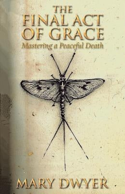 The Final Act of Grace: Live Well. Love Well. Die Well. by Dwyer, Mary C.