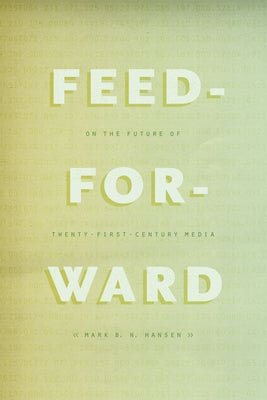 Feed-Forward: On the Future of Twenty-First-Century Media by Hansen, Mark B. N.