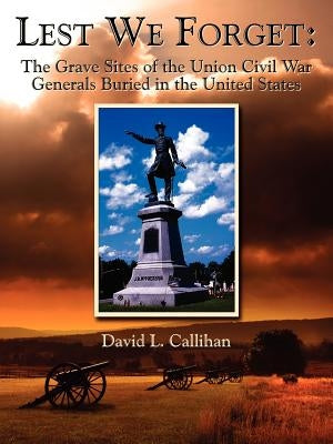 Lest We Forget: The Grave Sites of the Union Civil War Generals Buried in the United States by Callihan, David L.