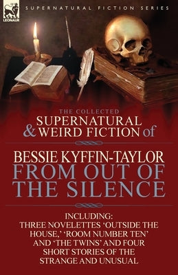 The Collected Supernatural and Weird Fiction of Bessie Kyffin-Taylor-From Out of the Silence-Three Novelettes 'Outside the House, ' 'Room Number Ten' by Kyffin-Taylor, Bessie