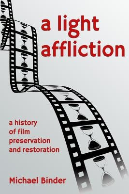 A Light Affliction: a History of Film Preservation and Restoration by Binder, Michael