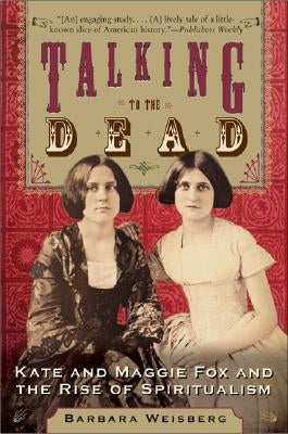 Talking to the Dead: Kate and Maggie Fox and the Rise of Spiritualism by Weisberg, Barbara