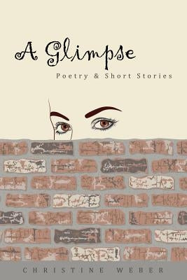 A Glimpse: Poetry & Short Stories by Weber, Christine