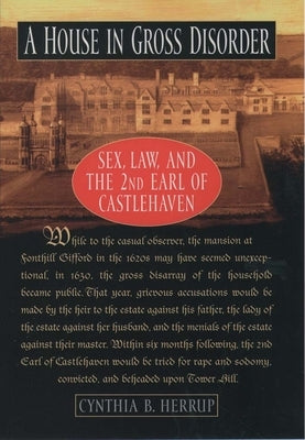 A House in Gross Disorder: Sex, Law, and the 2nd Earl of Castlehaven by Herrup, Cynthia B.