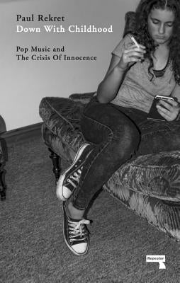 Down with Childhood: Pop Music and the Crisis of Innocence by Rekret, Paul